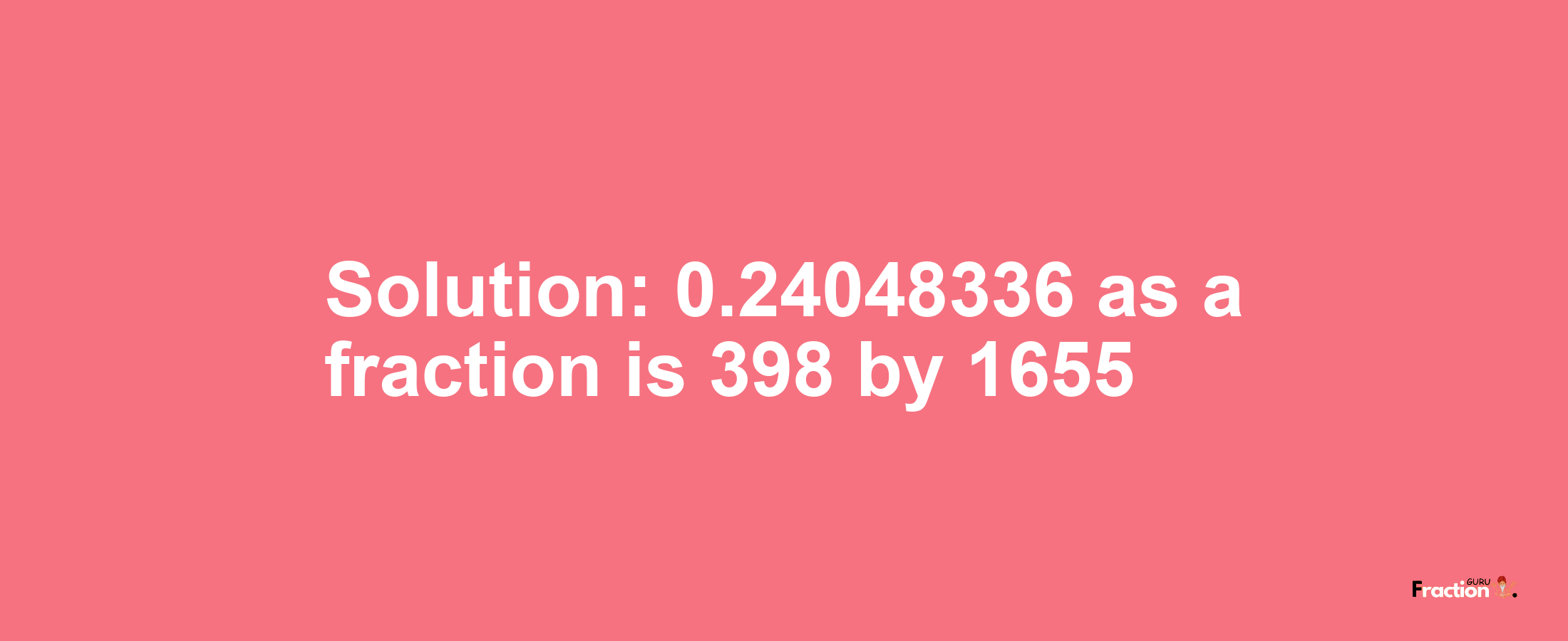 Solution:0.24048336 as a fraction is 398/1655